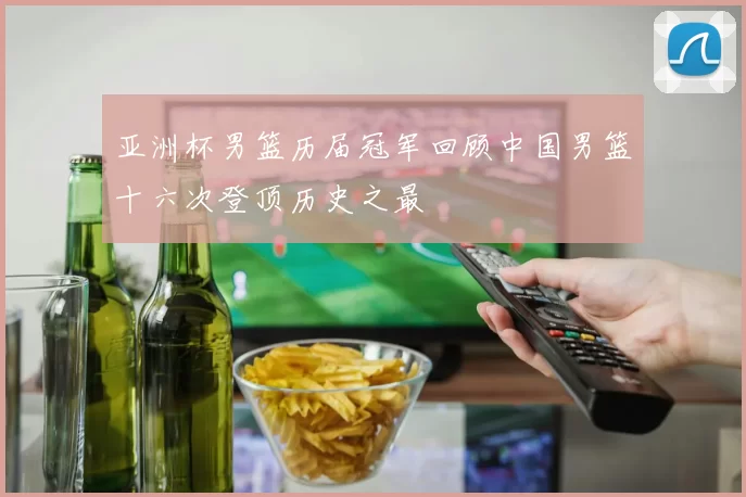 亚洲杯男篮历届冠军回顾中国男篮十六次登顶历史之最