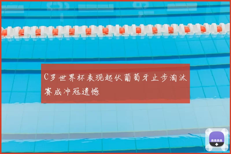 C罗世界杯表现起伏葡萄牙止步淘汰赛成冲冠遗憾