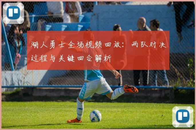 湖人勇士全场视频回放：两队对决过程与关键回合解析