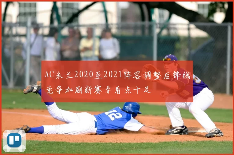 AC米兰2020至2021阵容调整后锋线竞争加剧新赛季看点十足
