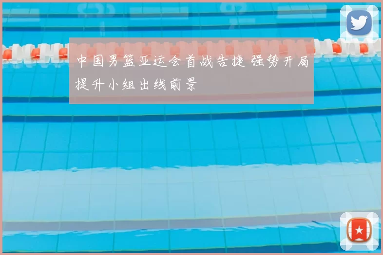 中国男篮亚运会首战告捷 强势开局提升小组出线前景
