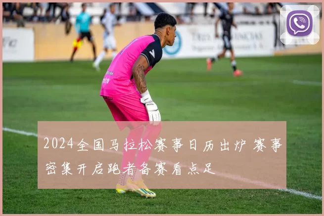 2024全国马拉松赛事日历出炉 赛事密集开启跑者备赛看点足