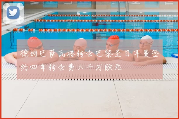 德姆巴萨瓦格转会巴黎圣日耳曼签约四年转会费六千万欧元