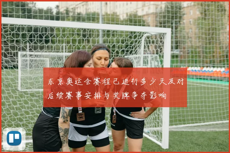 东京奥运会赛程已进行多少天及对后续赛事安排与奖牌争夺影响