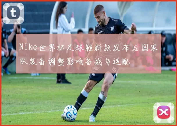 Nike世界杯足球鞋新款发布后国家队装备调整影响备战与适配