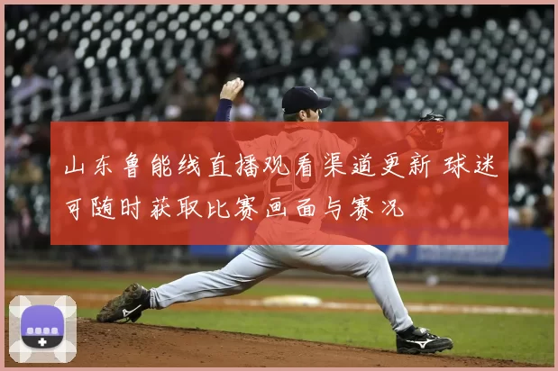 山东鲁能线直播观看渠道更新 球迷可随时获取比赛画面与赛况