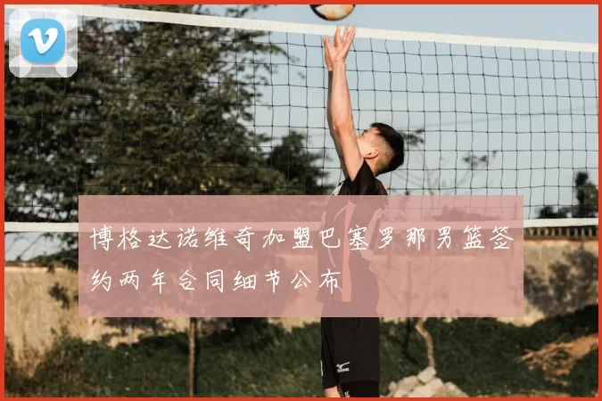 博格达诺维奇加盟巴塞罗那男篮签约两年合同细节公布
