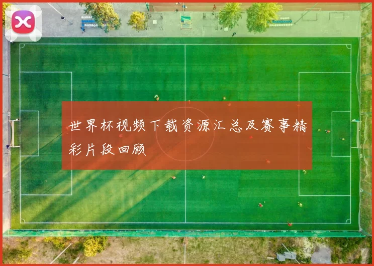 世界杯视频下载资源汇总及赛事精彩片段回顾