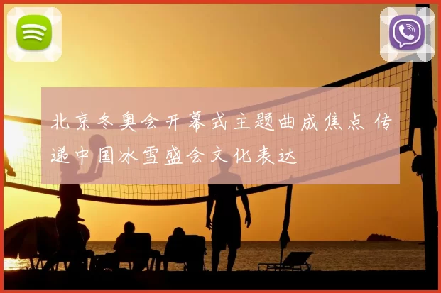 北京冬奥会开幕式主题曲成焦点 传递中国冰雪盛会文化表达
