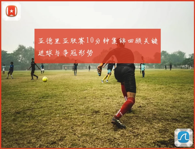 亚德里亚联赛10分钟集锦回顾关键进球与争冠形势