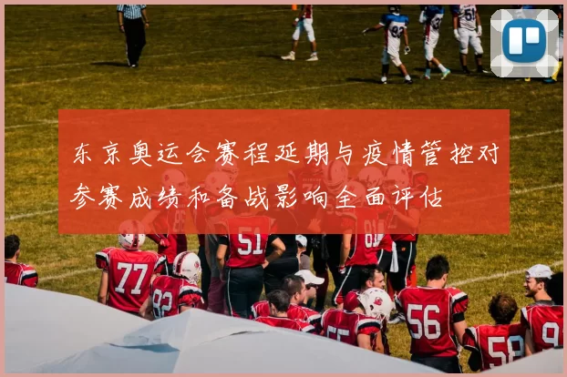 东京奥运会赛程延期与疫情管控对参赛成绩和备战影响全面评估