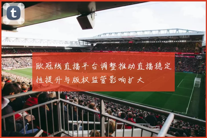 欧冠线直播平台调整推动直播稳定性提升与版权监管影响扩大