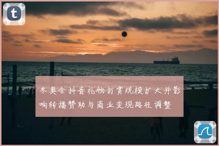 冬奥会抖音礼物打赏规模扩大并影响转播赞助与商业变现路径调整