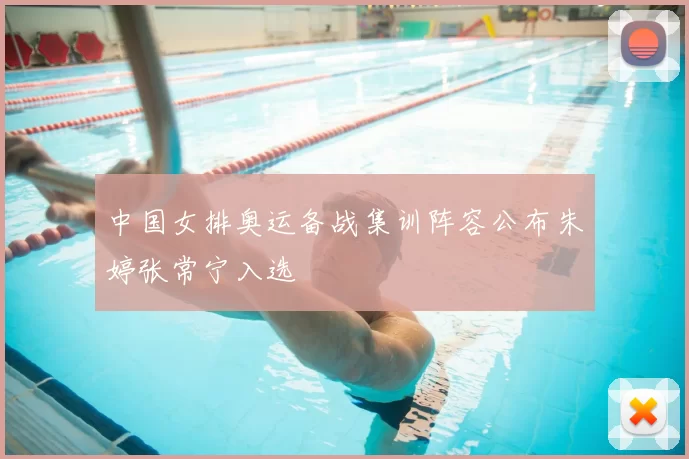 中国女排奥运备战集训阵容公布朱婷张常宁入选