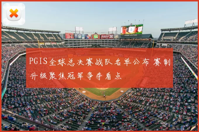 PGIS全球总决赛战队名单公布 赛制升级聚焦冠军争夺看点
