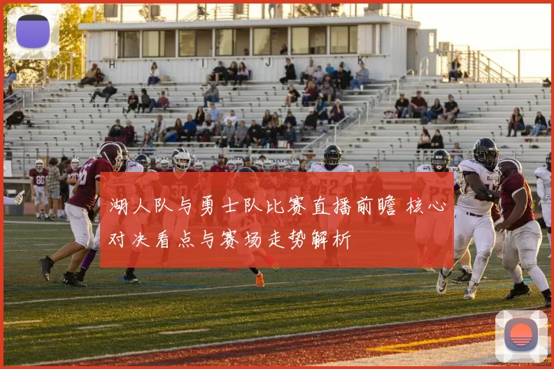 湖人队与勇士队比赛直播前瞻 核心对决看点与赛场走势解析