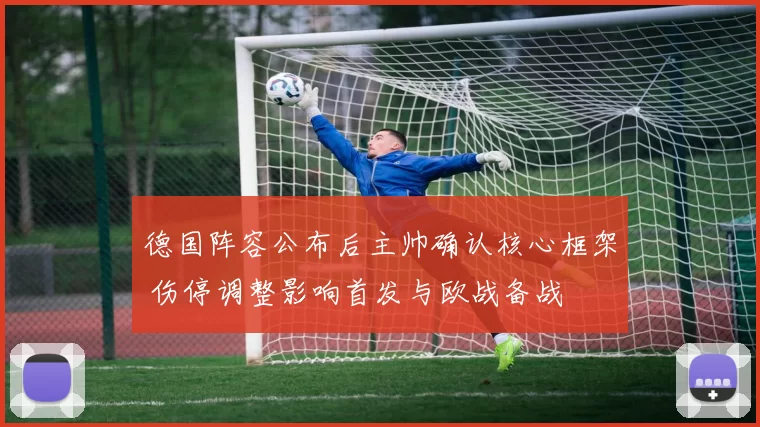 德国阵容公布后主帅确认核心框架 伤停调整影响首发与欧战备战