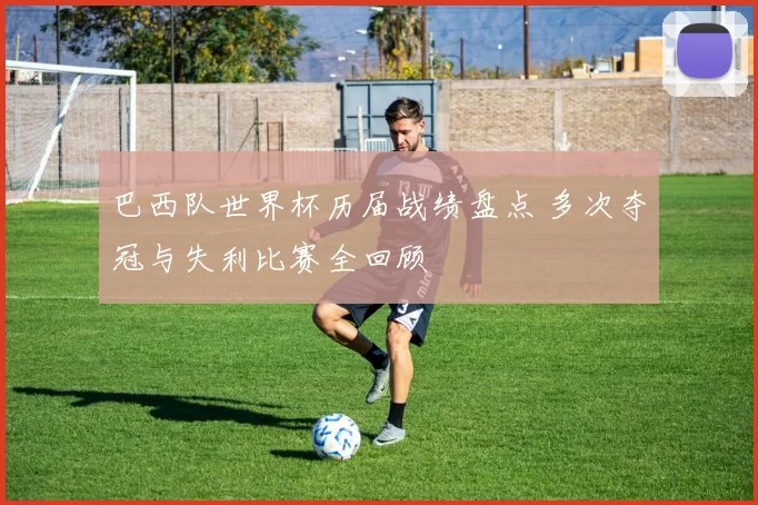 巴西队世界杯历届战绩盘点 多次夺冠与失利比赛全回顾