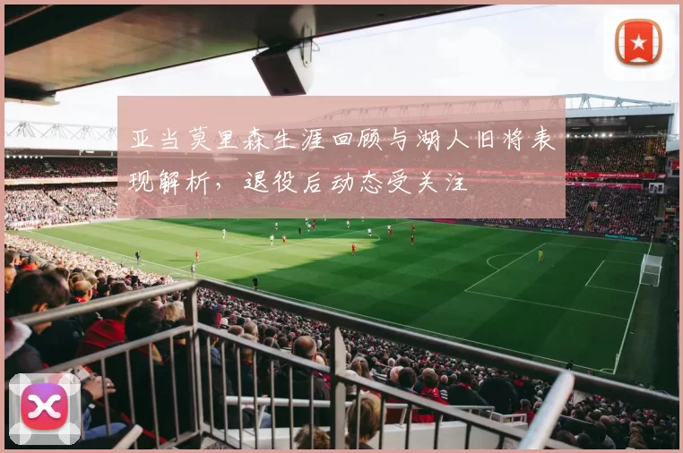 亚当莫里森生涯回顾与湖人旧将表现解析，退役后动态受关注