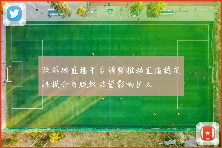 欧冠线直播平台调整推动直播稳定性提升与版权监管影响扩大