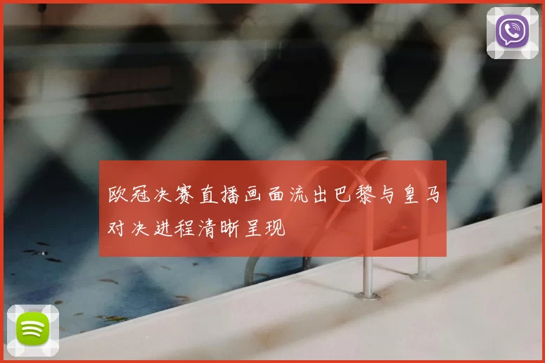 欧冠决赛直播画面流出巴黎与皇马对决进程清晰呈现