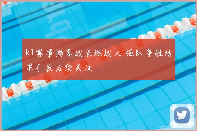 k1赛事揭幕战点燃战火 强队争胜结果引发后续关注