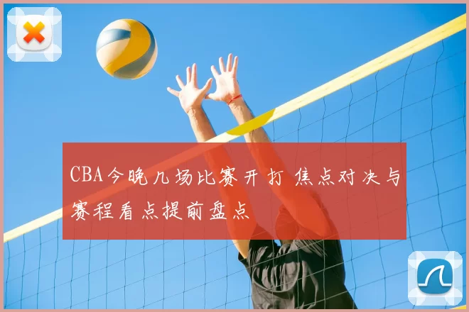 CBA今晚几场比赛开打 焦点对决与赛程看点提前盘点