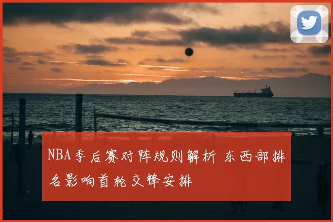 NBA季后赛对阵规则解析 东西部排名影响首轮交锋安排