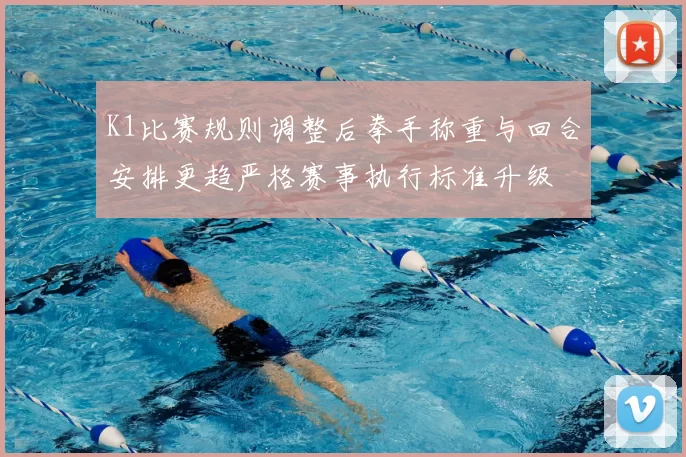 K1比赛规则调整后拳手称重与回合安排更趋严格赛事执行标准升级