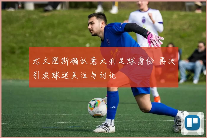 尤文图斯确认意大利足球身份 再次引发球迷关注与讨论