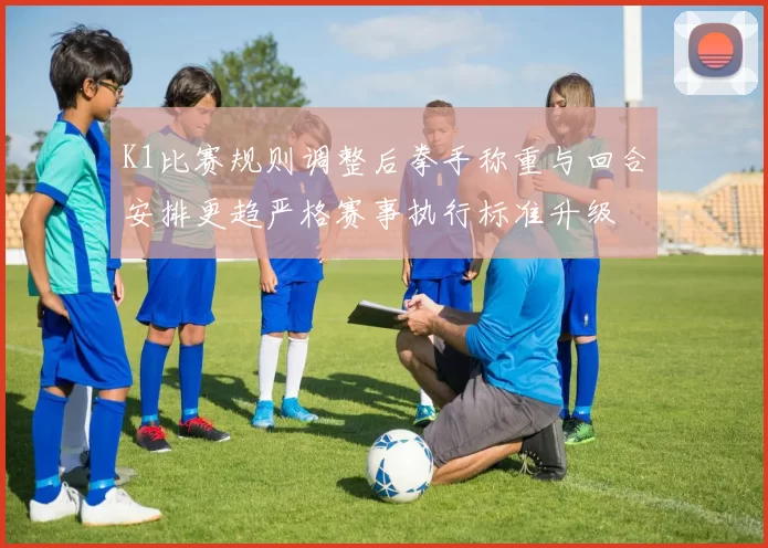 K1比赛规则调整后拳手称重与回合安排更趋严格赛事执行标准升级