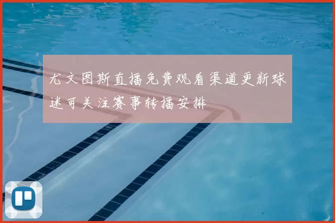 尤文图斯直播免费观看渠道更新球迷可关注赛事转播安排
