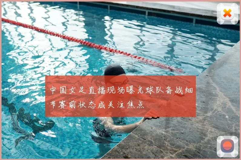 中国女足直播现场曝光球队备战细节赛前状态成关注焦点