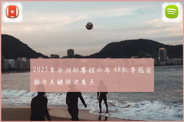 2025年非洲杯赛程公布 48队争冠安排与关键场次看点