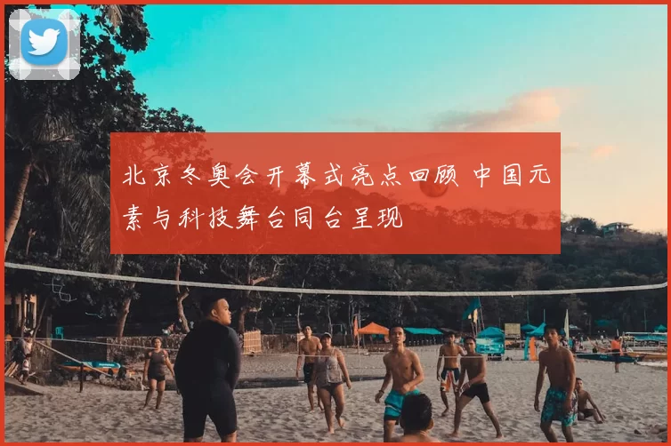 北京冬奥会开幕式亮点回顾 中国元素与科技舞台同台呈现