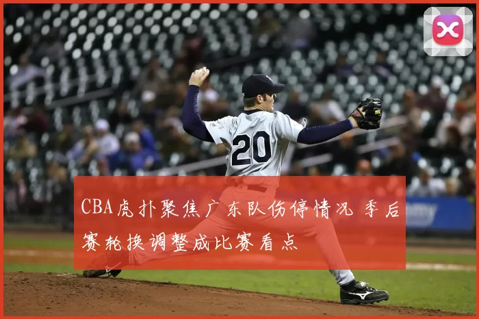 CBA虎扑聚焦广东队伤停情况 季后赛轮换调整成比赛看点