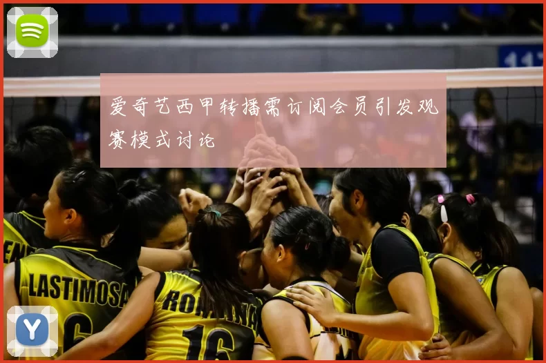 爱奇艺西甲转播需订阅会员引发观赛模式讨论