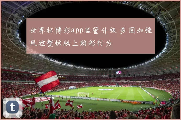世界杯博彩app监管升级 多国加强风控整顿线上购彩行为