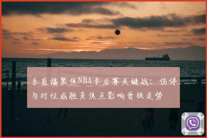 乐直播聚焦NBA季后赛关键战:伤停与对位成胜负焦点影响晋级走势
