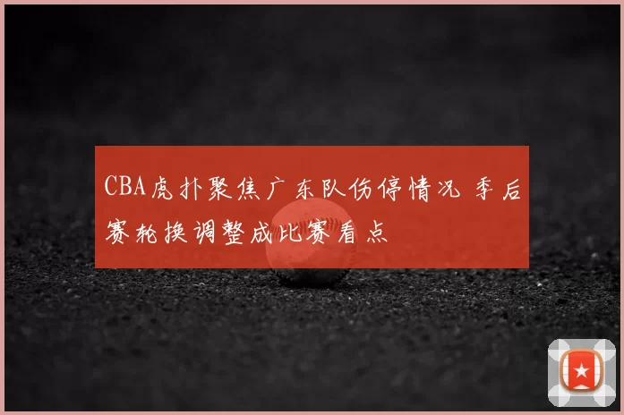 CBA虎扑聚焦广东队伤停情况 季后赛轮换调整成比赛看点