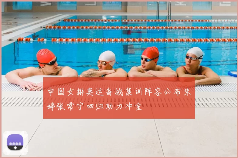 中国女排奥运备战集训阵容公布朱婷张常宁回归助力冲金