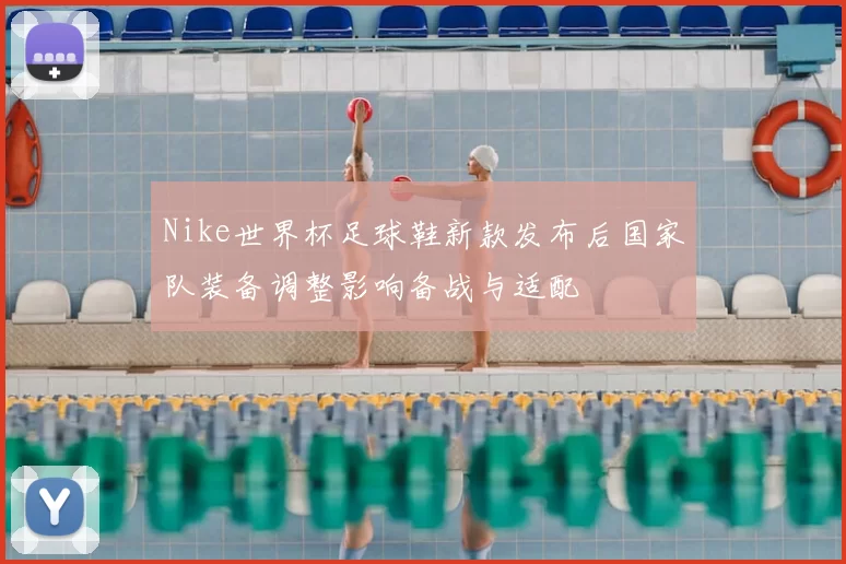 Nike世界杯足球鞋新款发布后国家队装备调整影响备战与适配