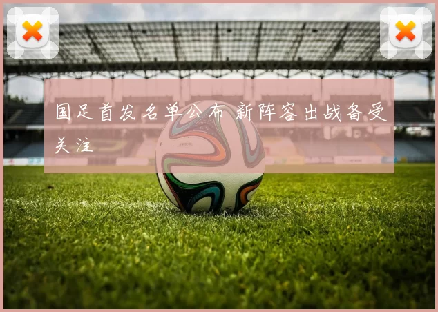 国足首发名单公布 新阵容出战备受关注