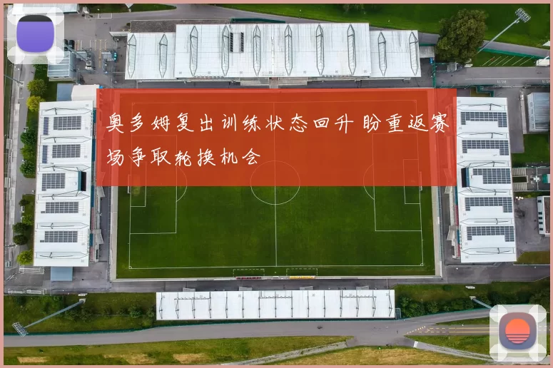 奥多姆复出训练状态回升 盼重返赛场争取轮换机会