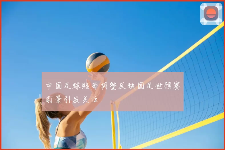 中国足球赔率调整反映国足世预赛前景引发关注