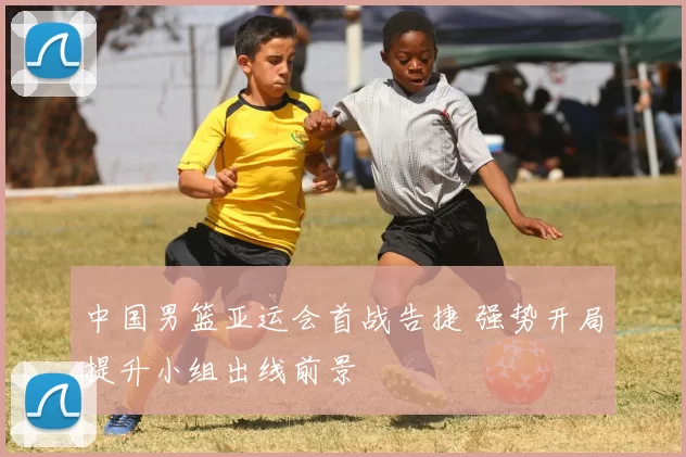 中国男篮亚运会首战告捷 强势开局提升小组出线前景