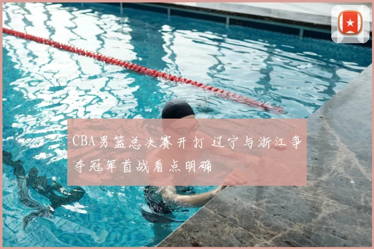 CBA男篮总决赛开打 辽宁与浙江争夺冠军首战看点明确