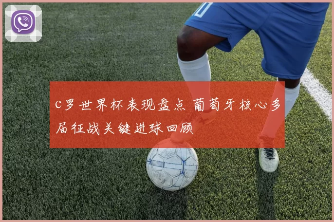c罗世界杯表现盘点 葡萄牙核心多届征战关键进球回顾