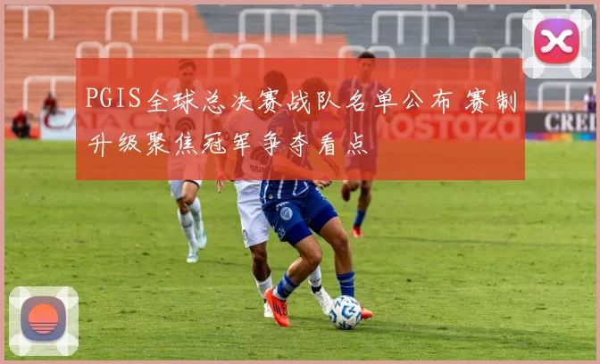 PGIS全球总决赛战队名单公布 赛制升级聚焦冠军争夺看点