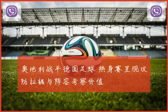 奥地利战平德国足球 热身赛呈现攻防拉锯与阵容考察价值